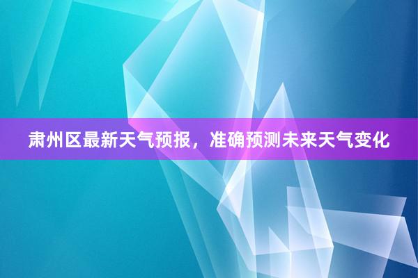 肃州区最新天气预报，准确预测未来天气变化